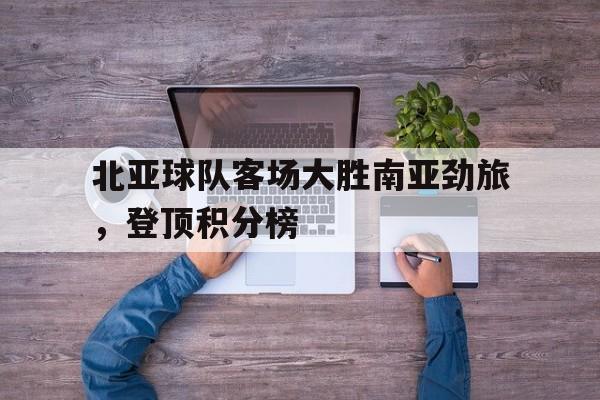 包含北亚球队客场大胜南亚劲旅，登顶积分榜的词条